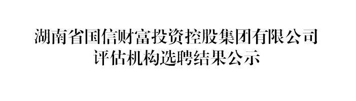 湖南省国信财富投资控股集团有限公司评估机构选聘结果公示